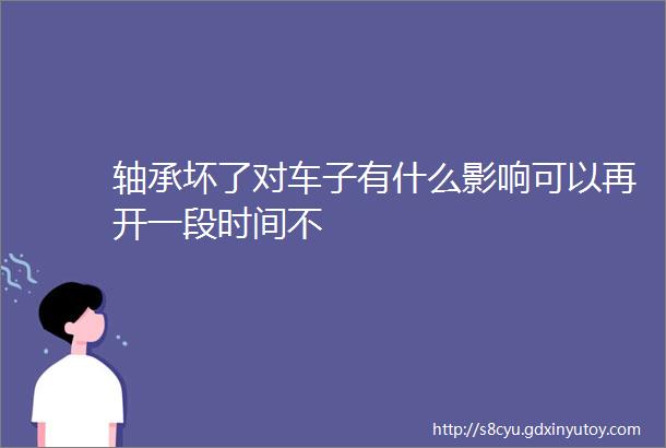 轴承坏了对车子有什么影响可以再开一段时间不