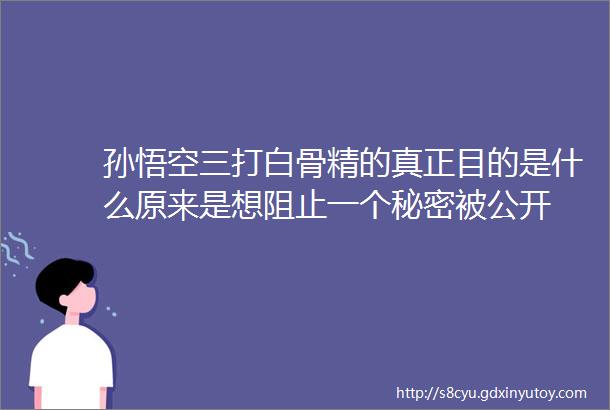 孙悟空三打白骨精的真正目的是什么原来是想阻止一个秘密被公开