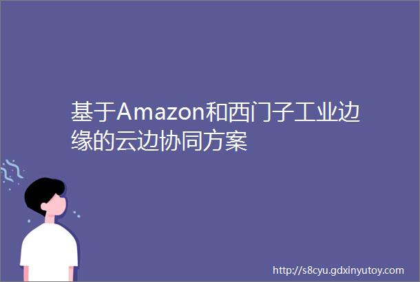 基于Amazon和西门子工业边缘的云边协同方案