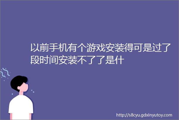 以前手机有个游戏安装得可是过了段时间安装不了了是什