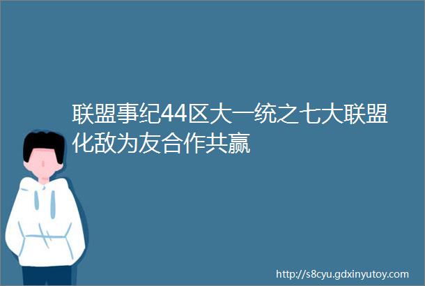 联盟事纪44区大一统之七大联盟化敌为友合作共赢