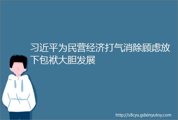 习近平为民营经济打气消除顾虑放下包袱大胆发展