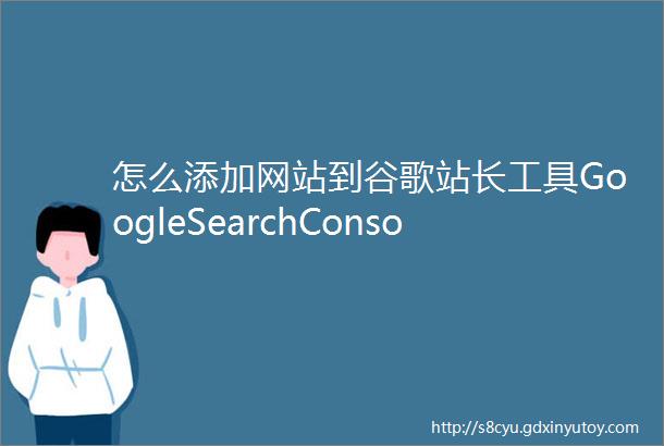 怎么添加网站到谷歌站长工具GoogleSearchConsole外贸建站