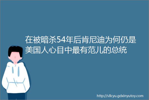 在被暗杀54年后肯尼迪为何仍是美国人心目中最有范儿的总统