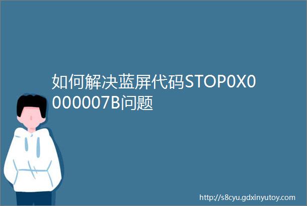 如何解决蓝屏代码STOP0X0000007B问题