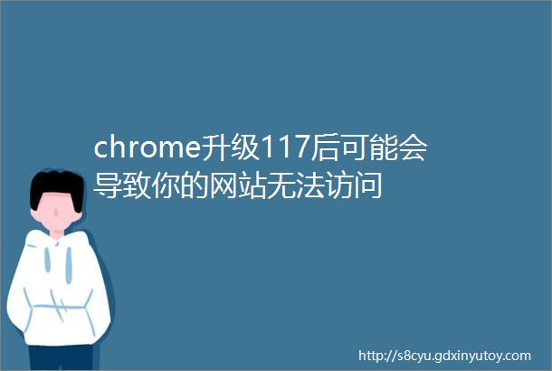 chrome升级117后可能会导致你的网站无法访问