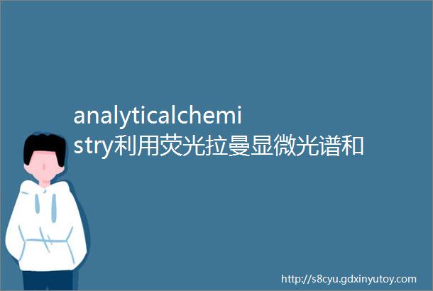 analyticalchemistry利用荧光拉曼显微光谱和SEMEDX扫描电镜分析可吸入空气中颗粒的新型单粒子分析技术