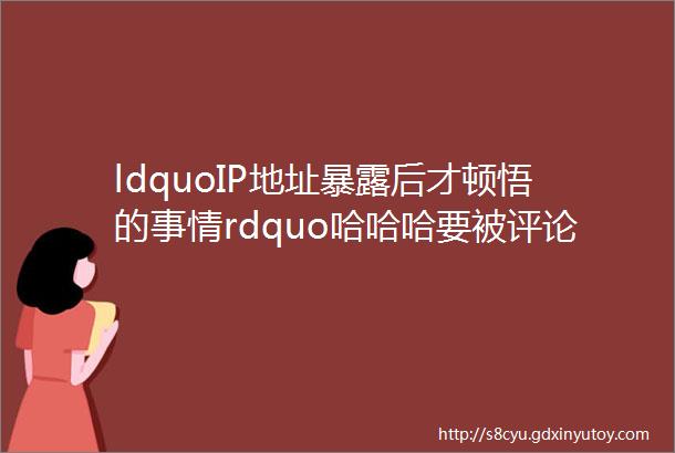 ldquoIP地址暴露后才顿悟的事情rdquo哈哈哈要被评论区笑亖了