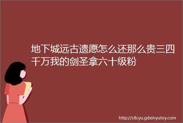 地下城远古遗愿怎么还那么贵三四千万我的剑圣拿六十级粉