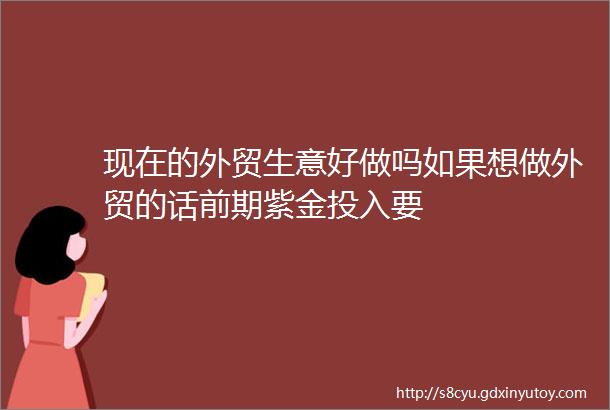 现在的外贸生意好做吗如果想做外贸的话前期紫金投入要