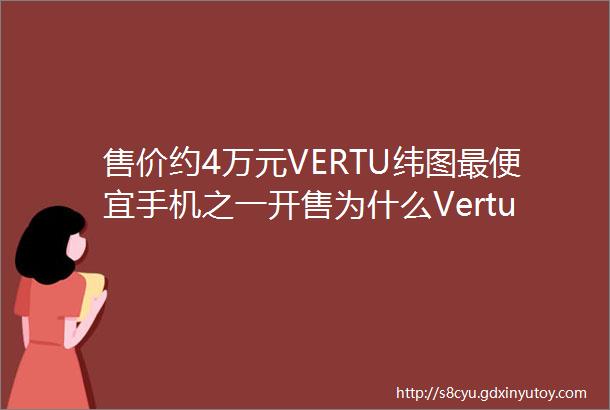 售价约4万元VERTU纬图最便宜手机之一开售为什么Vertu这么贵