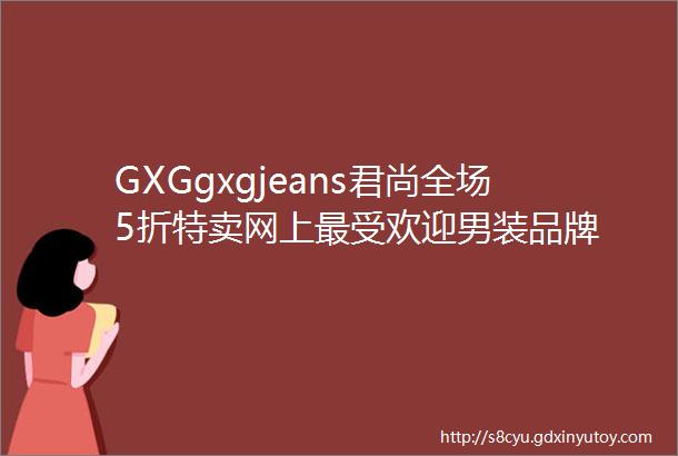 GXGgxgjeans君尚全场5折特卖网上最受欢迎男装品牌