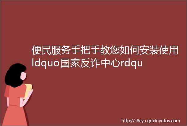 便民服务手把手教您如何安装使用ldquo国家反诈中心rdquoAPP