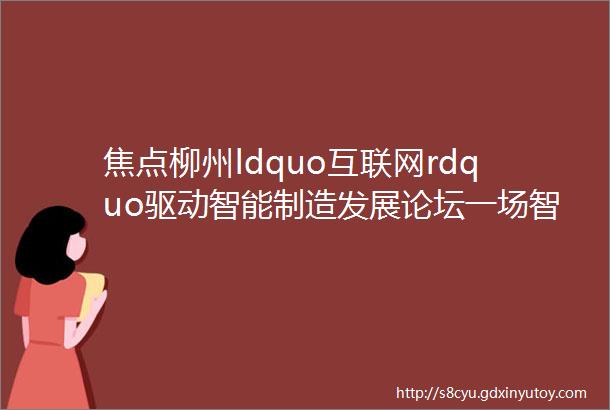 焦点柳州ldquo互联网rdquo驱动智能制造发展论坛一场智能领域的ldquo智慧碰撞rdquo