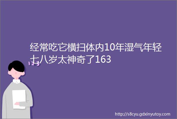 经常吃它横扫体内10年湿气年轻七八岁太神奇了163