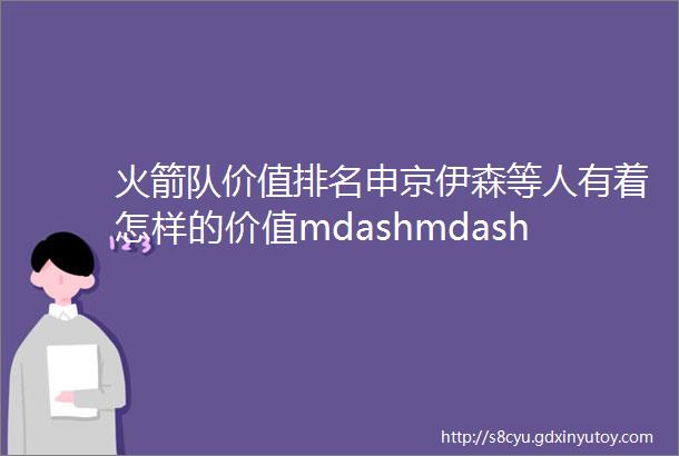 火箭队价值排名申京伊森等人有着怎样的价值mdashmdashpart2