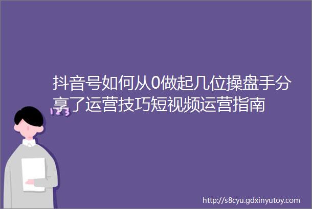 抖音号如何从0做起几位操盘手分享了运营技巧短视频运营指南