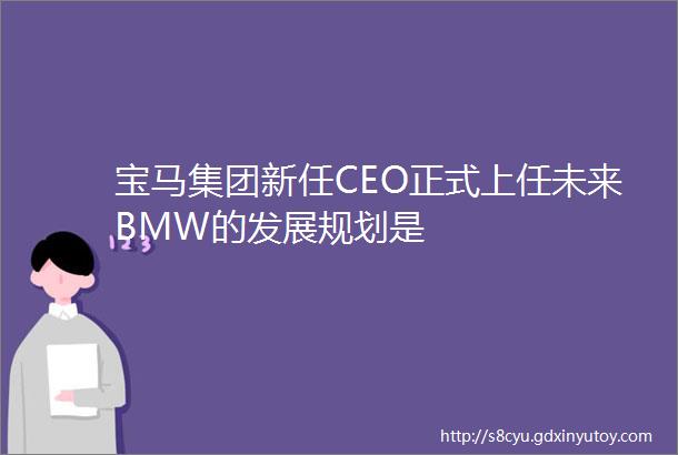 宝马集团新任CEO正式上任未来BMW的发展规划是