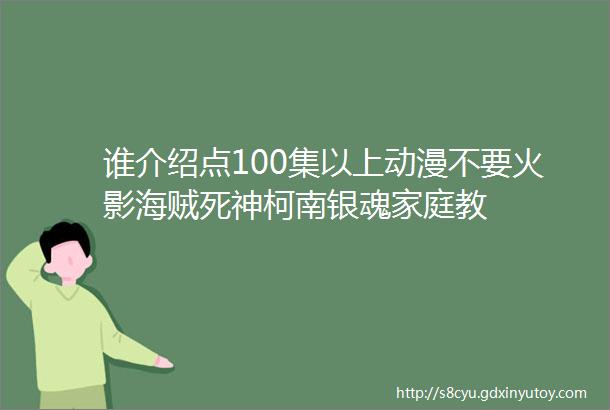 谁介绍点100集以上动漫不要火影海贼死神柯南银魂家庭教