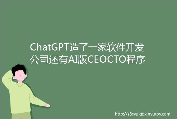 ChatGPT造了一家软件开发公司还有AI版CEOCTO程序