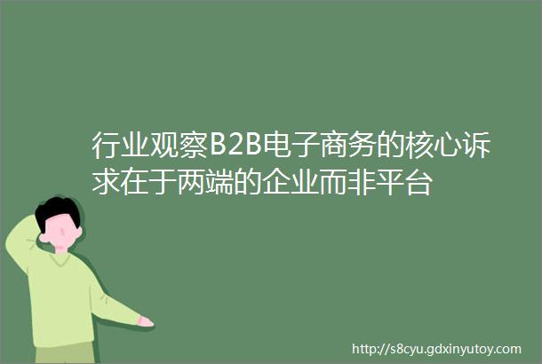 行业观察B2B电子商务的核心诉求在于两端的企业而非平台