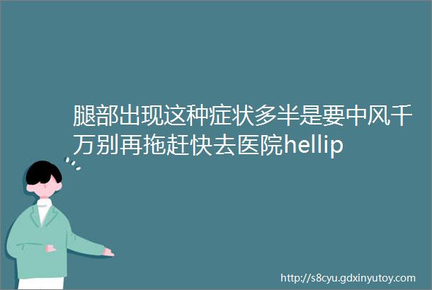 腿部出现这种症状多半是要中风千万别再拖赶快去医院helliphellip