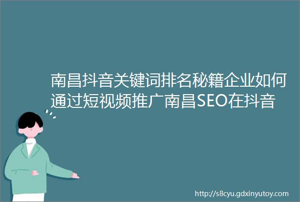 南昌抖音关键词排名秘籍企业如何通过短视频推广南昌SEO在抖音企业推广新战场的关键攻略