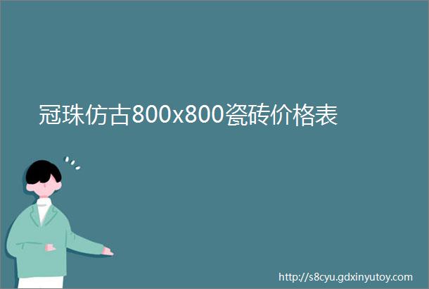 冠珠仿古800x800瓷砖价格表