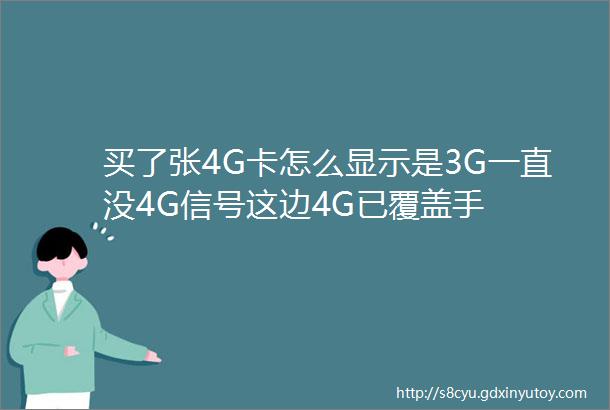 买了张4G卡怎么显示是3G一直没4G信号这边4G已覆盖手