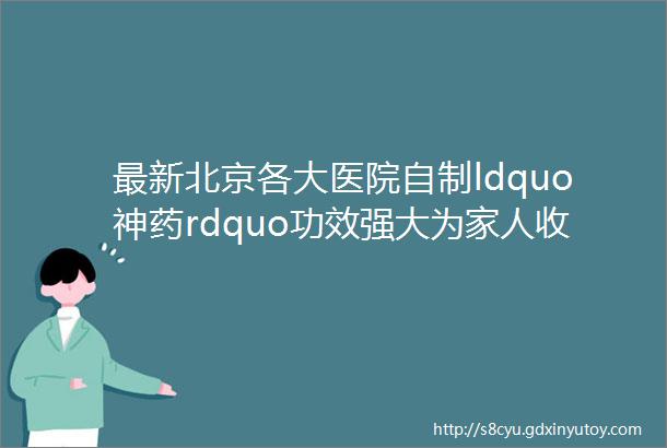 最新北京各大医院自制ldquo神药rdquo功效强大为家人收藏备用满满干货