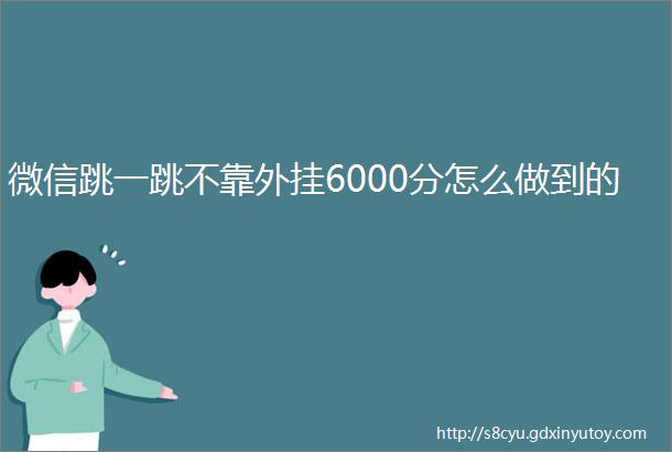 微信跳一跳不靠外挂6000分怎么做到的