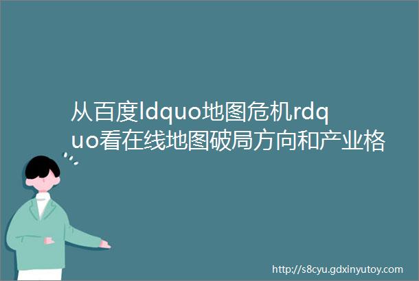 从百度ldquo地图危机rdquo看在线地图破局方向和产业格局