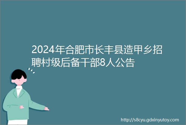 2024年合肥市长丰县造甲乡招聘村级后备干部8人公告